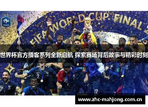 世界杯官方播客系列全新启航 探索赛场背后故事与精彩时刻 世界杯官方播客系列全新启航 探索赛场背后故事与精彩时刻